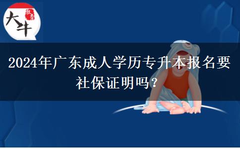 2024年广东成人学历专升本报名要社保证明吗？