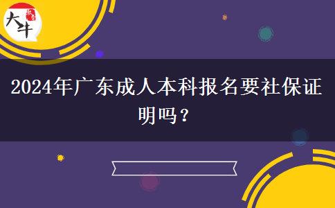 2024年广东成人本科报名要社保证明吗？