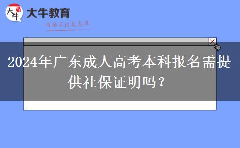 2024年广东成人高考本科报名需提供社保证明吗？