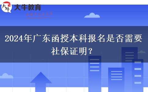 2024年广东函授本科报名是否需要社保证明？
