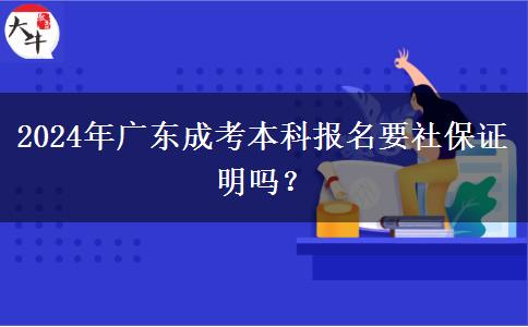 2024年广东成考本科报名要社保证明吗？