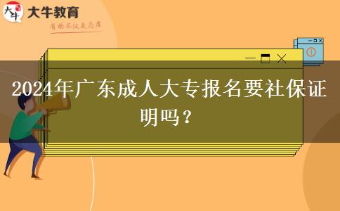 2024年广东成人大专报名要社保证明吗？