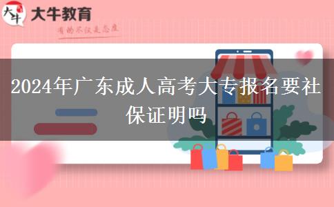 2024年广东成人高考大专报名要社保证明吗