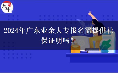 2024年广东业余大专报名需提供社保证明吗？