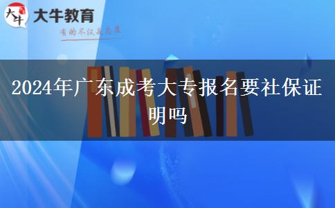 2024年广东成考大专报名要社保证明吗