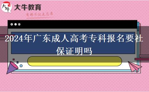 2024年广东成人高考专科报名要社保证明吗