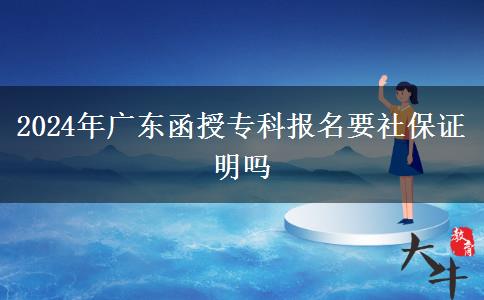 2024年广东函授专科报名要社保证明吗