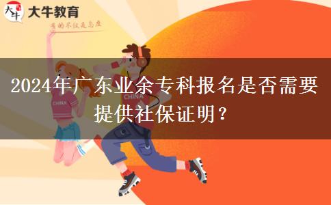 2024年广东业余专科报名是否需要提供社保证明？