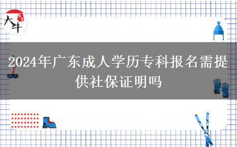 2024年广东成人学历专科报名需提供社保证明吗