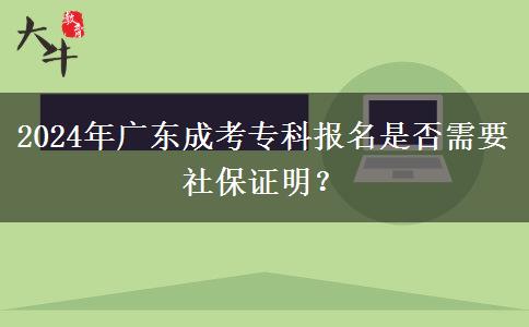 2024年广东成考专科报名是否需要社保证明？