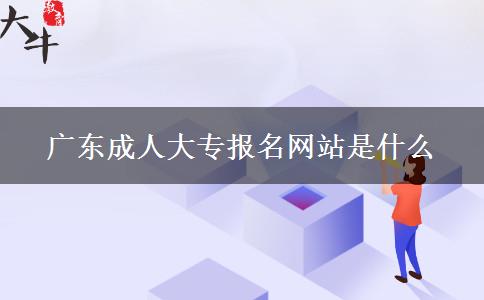 广东成人大专报名网站是什么