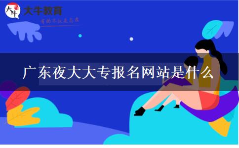 广东夜大大专报名网站是什么