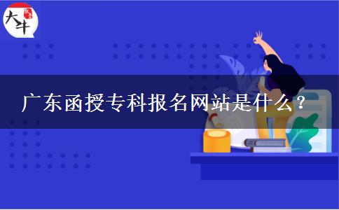 广东函授专科报名网站是什么？