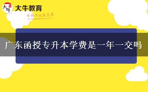 广东函授专升本学费是一年一交吗
