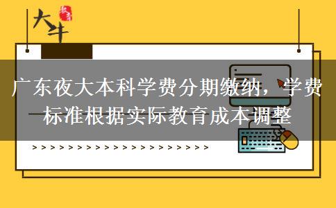 广东夜大本科学费分期缴纳，学费标准根据实际教育成本调整