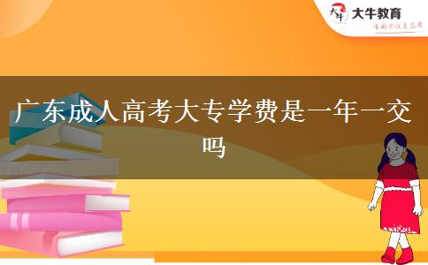 广东成人高考大专学费是一年一交吗