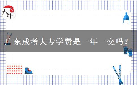 广东成考大专学费是一年一交吗？
