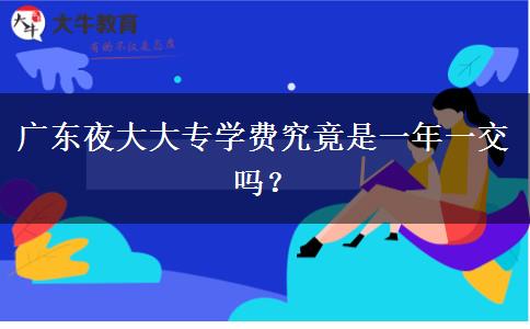 广东夜大大专学费究竟是一年一交吗？