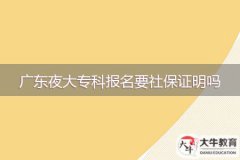 2024年广东夜大专科报名要社保证明吗？