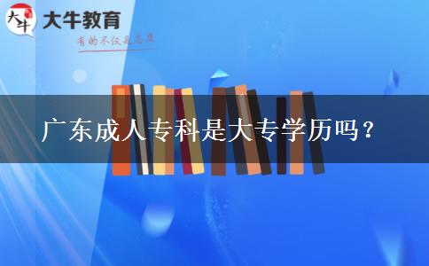 广东成人专科是大专学历吗？