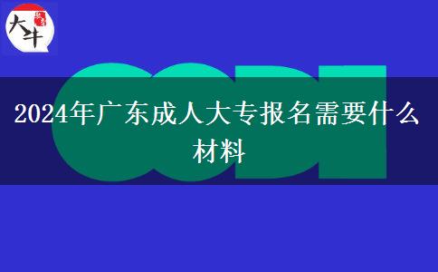 2024年广东成人大专报名需要什么材料