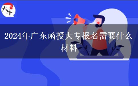 2024年广东函授大专报名需要什么材料