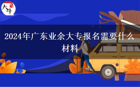 2024年广东业余大专报名需要什么材料