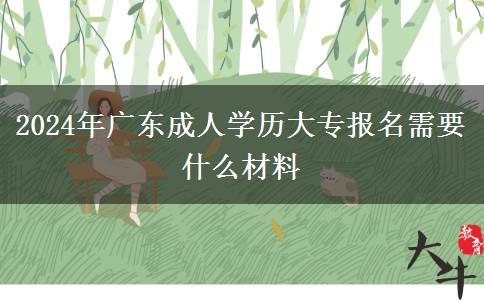 2024年广东成人学历大专报名需要什么材料