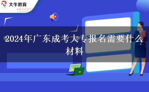 2024年广东成考大专报名需要什么材料