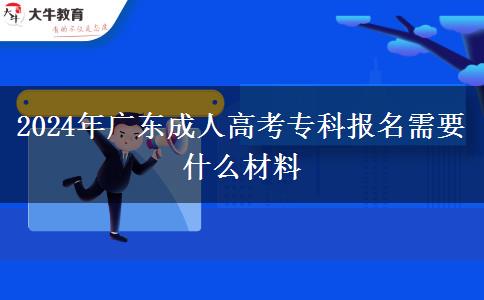 2024年广东成人高考专科报名需要什么材料