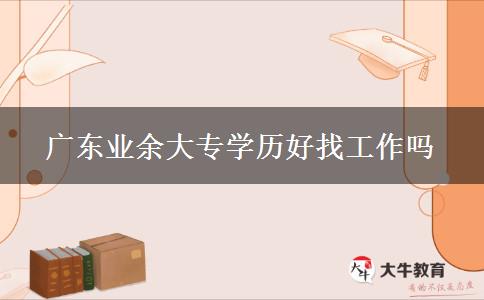 广东业余大专学历好找工作吗