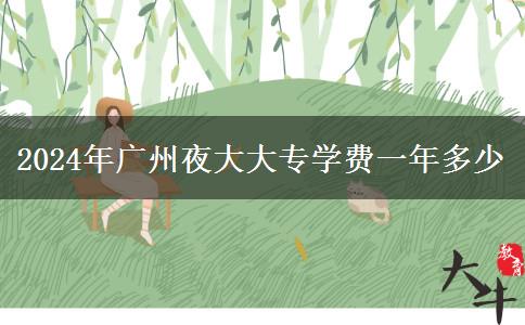 2024年广州夜大大专学费一年多少