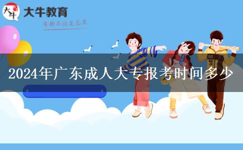 2024年广东成人大专报考时间多少