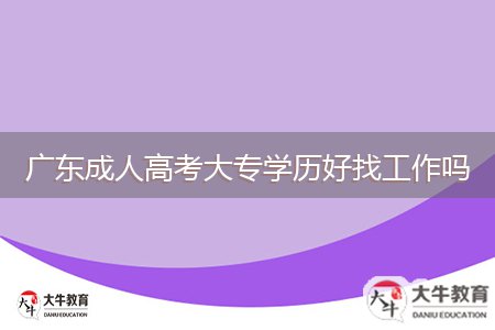 广东成人高考大专学历好找工作吗