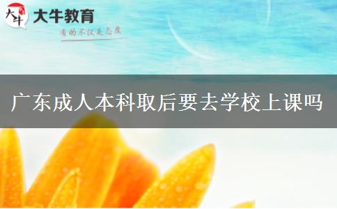 广东成人本科取后要去学校上课吗