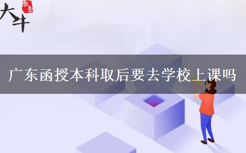 广东函授本科取后要去学校上课吗