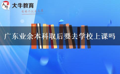 广东业余本科取后要去学校上课吗