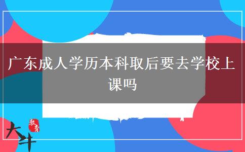 广东成人学历本科取后要去学校上课吗