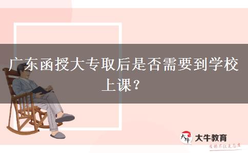 广东函授大专取后是否需要到学校上课？