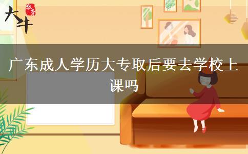 广东成人学历大专取后要去学校上课吗