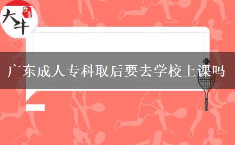 广东成人专科取后要去学校上课吗