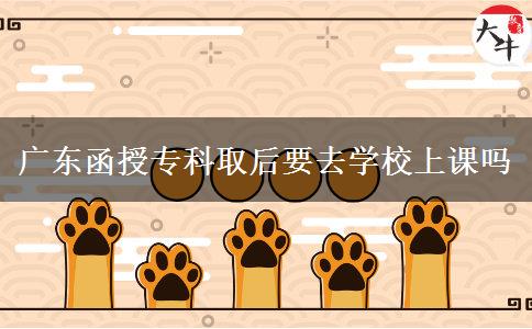 广东函授专科取后要去学校上课吗