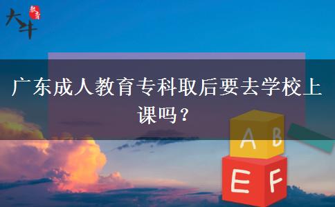 广东成人教育专科取后要去学校上课吗？