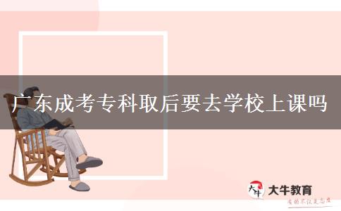 广东成考专科取后要去学校上课吗