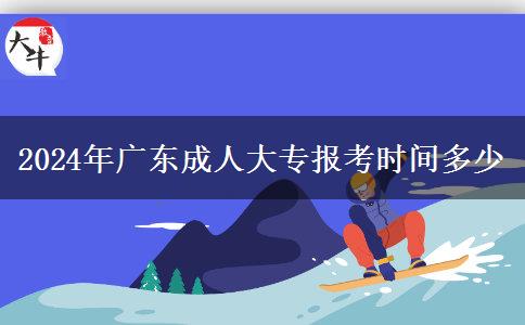 2024年广东成人大专报考时间多少