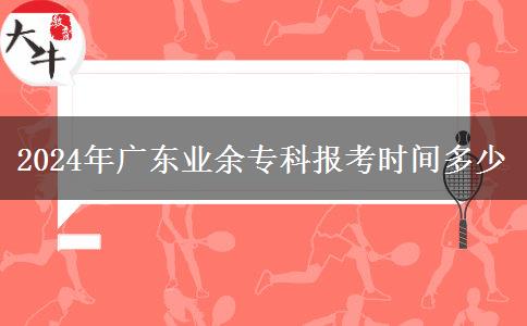 2024年广东业余专科报考时间多少