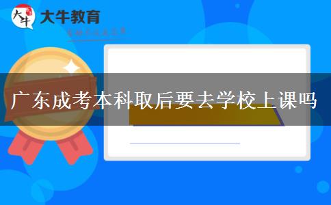 广东成考本科取后要去学校上课吗