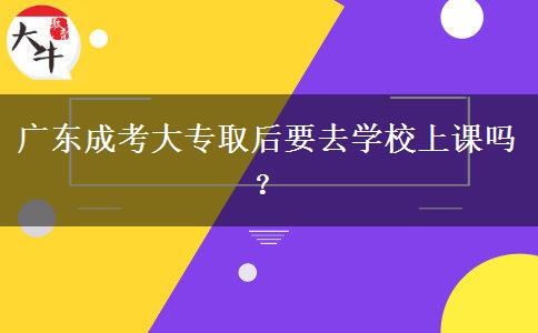 广东成考大专取后要去学校上课吗？