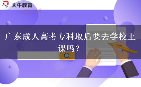 广东成人高考专科取后要去学校上课吗？
