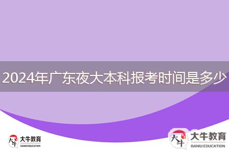 2024年广东夜大本科报考时间是多少